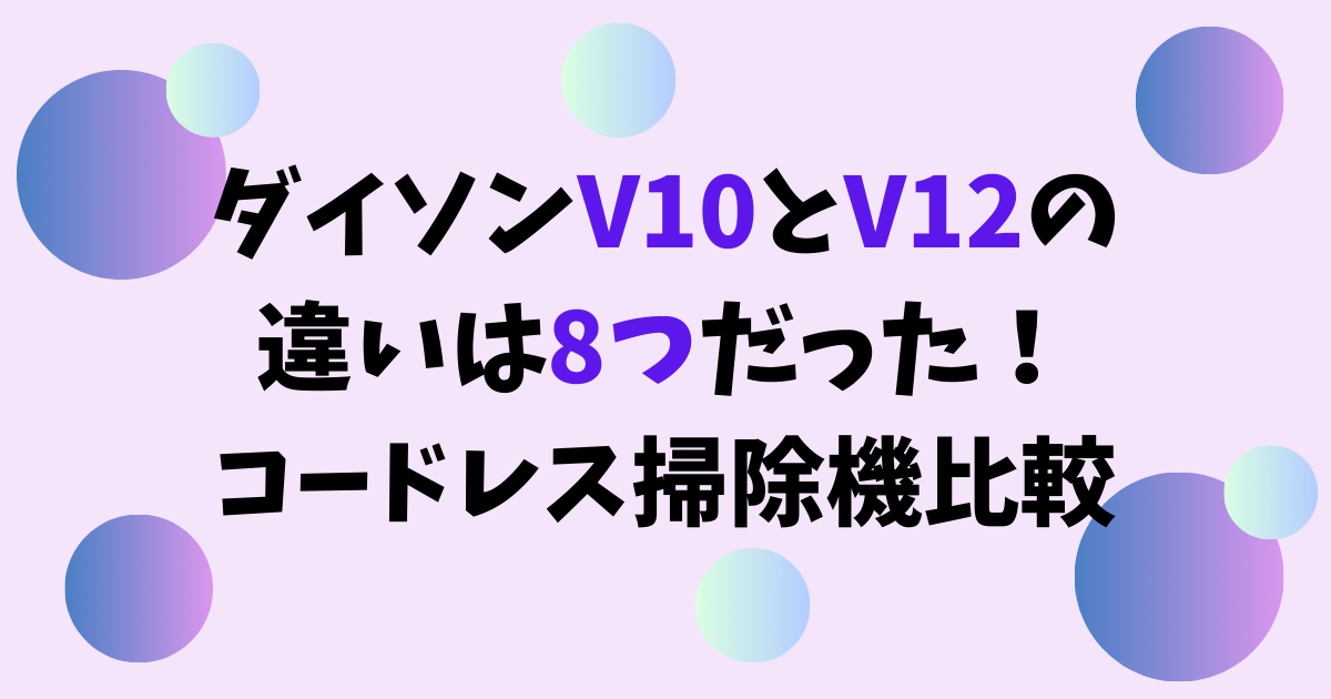 ダイソンV10とV12の違いは8つだった！コードレス掃除機比較