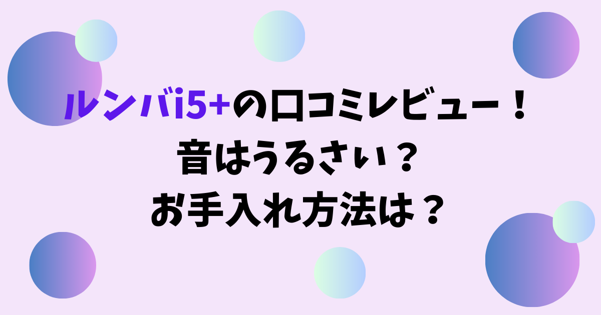 ルンバi5+の口コミレビュー！音はうるさい？お手入れ方法は？